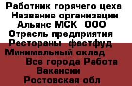 Работник горячего цеха › Название организации ­ Альянс-МСК, ООО › Отрасль предприятия ­ Рестораны, фастфуд › Минимальный оклад ­ 27 000 - Все города Работа » Вакансии   . Ростовская обл.,Донецк г.